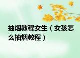 抽烟教程女生（女孩怎么抽烟教程）