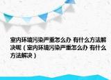 室内环境污染严重怎么办 有什么方法解决呢（室内环境污染严重怎么办 有什么方法解决）