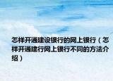 怎样开通建设银行的网上银行（怎样开通建行网上银行不同的方法介绍）