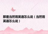 那是当然用英语怎么说（当然用英语怎么说）