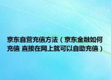 京东自营充值方法（京东金融如何充值 直接在网上就可以自助充值）