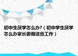 初中生厌学怎么办?（初中学生厌学怎么办家长要做这些工作）