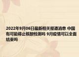 2022年9月06日最新相关报道消息 中国有可能停止核酸检测吗 9月疫情可以全面结束吗