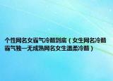 个性网名女霸气冷酷到底（女生网名冷酷霸气独一无成熟网名女生温柔冷酷）