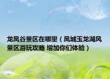 龙凤谷景区在哪里（凤城玉龙湖风景区游玩攻略 增加你们体验）