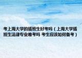 考上海大学的插班生好考吗（上海大学插班生法律专业难考吗 考生应该如何备考）