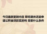 今日最新更新内容 即将退休还能申请公积金贷款买房吗 需要什么条件