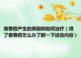 青春痘产生的原因和如何治疗（得了青春痘怎么办了解一下这些内容）