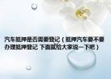 汽车抵押是否需要登记（抵押汽车要不要办理抵押登记 下面就给大家说一下吧）