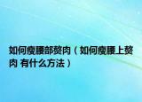 如何瘦腰部赘肉（如何瘦腰上赘肉 有什么方法）
