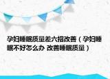 孕妇睡眠质量差六招改善（孕妇睡眠不好怎么办 改善睡眠质量）