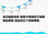 当日最新消息 信用卡有额度不能取现的原因 或是这五个原因导致