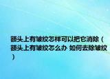 额头上有皱纹怎样可以把它消除（额头上有皱纹怎么办 如何去除皱纹）