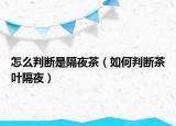 怎么判断是隔夜茶（如何判断茶叶隔夜）