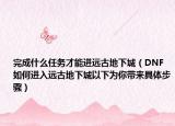 完成什么任务才能进远古地下城（DNF如何进入远古地下城以下为你带来具体步骤）