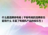 什么是流媒体电视（平板电视的流媒体功能有什么 丰富了电视机产品的娱乐性）