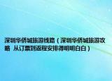 深圳华侨城旅游线路（深圳华侨城旅游攻略  从订票到返程安排得明明白白）