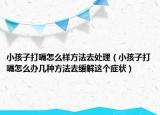 小孩子打嗝怎么样方法去处理（小孩子打嗝怎么办几种方法去缓解这个症状）