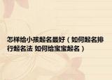 怎样给小孩起名最好（如何起名排行起名法 如何给宝宝起名）