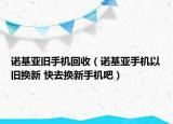 诺基亚旧手机回收（诺基亚手机以旧换新 快去换新手机吧）