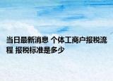 当日最新消息 个体工商户报税流程 报税标准是多少
