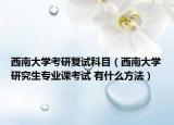 西南大学考研复试科目（西南大学研究生专业课考试 有什么方法）