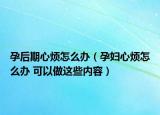孕后期心烦怎么办（孕妇心烦怎么办 可以做这些内容）