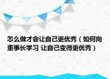 怎么做才会让自己更优秀（如何向董事长学习 让自己变得更优秀）