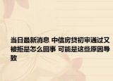 当日最新消息 中信房贷初审通过又被拒是怎么回事 可能是这些原因导致
