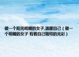 做一个阳光明媚的女子,温暖自己（做一个明媚的女子 有着自己独特的光彩）