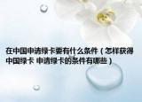 在中国申请绿卡要有什么条件（怎样获得中国绿卡 申请绿卡的条件有哪些）