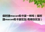 保时捷macan和卡宴一样吗（保时捷macan和卡宴区别 有哪些区别）