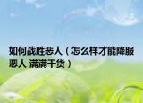 如何战胜恶人（怎么样才能降服恶人 满满干货）