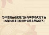 怎样选班主任助理用优秀来带动优秀学生（怎样选班主任助理用优秀来带动优秀）