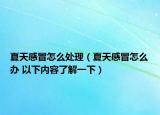 夏天感冒怎么处理（夏天感冒怎么办 以下内容了解一下）