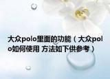 大众polo里面的功能（大众polo如何使用 方法如下供参考）