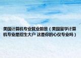 美国计算机专业就业前景（美国留学计算机专业是招生大户 这是你的心仪专业吗）