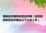 精制白砂糖和优质白砂糖（如何选购优质白砂糖从以下三点入手）