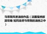 马蒂斯风景油画作品（法国戛纳旅游攻略 如同走进马蒂斯的油画之中）