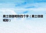 男士微信昵称四个字（男士微信昵称）