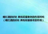 喝红酒的好处 具有延缓衰老的作用对吗（喝红酒的好处 具有延缓衰老的作用）