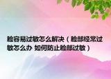 脸容易过敏怎么解决（脸部经常过敏怎么办 如何防止脸部过敏）