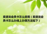 麦德龙会员卡怎么使用（麦德龙会员卡怎么办线上办理方法如下）
