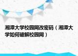 湘潭大学校园网改密码（湘潭大学如何破解校园网）