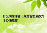 什么叫尿滞留（尿滞留怎么办六个办法推荐）