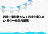 酒精中毒解救方法（酒精中毒怎么办 教你一些急救措施）