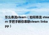 怎么串流steam（如何串流 steam 手把手教你串联steam linkapp）