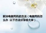 解决电脑死机的方法（电脑死机怎么办  以下方法分享给大家）
