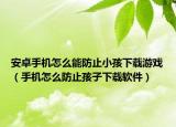 安卓手机怎么能防止小孩下载游戏（手机怎么防止孩子下载软件）