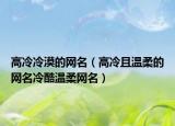 高冷冷漠的网名（高冷且温柔的网名冷酷温柔网名）